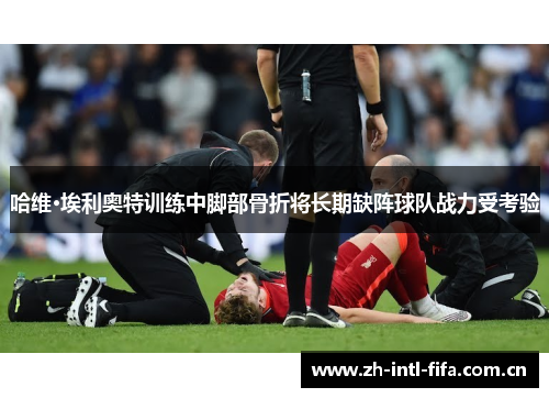 哈维·埃利奥特训练中脚部骨折将长期缺阵球队战力受考验
