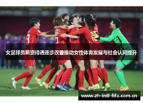 女足球员薪资待遇逐步改善推动女性体育发展与社会认同提升 女足球员薪资待遇逐步改善推动女性体育发展与社会认同提升